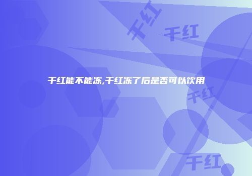 干红能不能冻,干红冻了后是否可以饮用