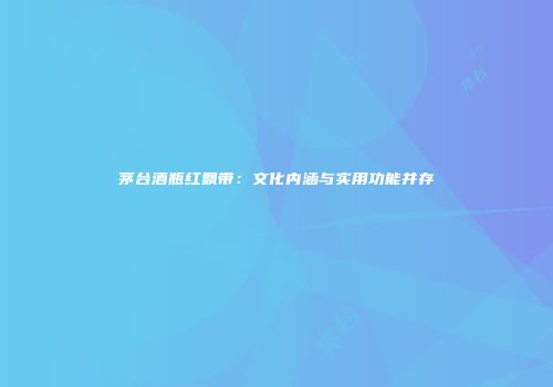 茅台酒瓶红飘带：文化内涵与实用功能并存