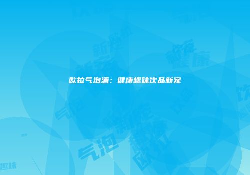 欧拉气泡酒：健康趣味饮品新宠