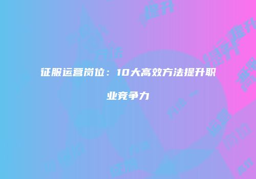 征服运营岗位：10大高效方法提升职业竞争力
