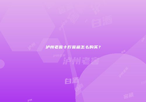 泸州老窖十斤窖藏怎么购买？