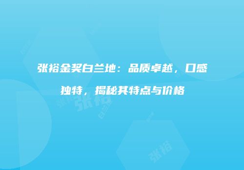 张裕金奖白兰地：品质卓越，口感独特，揭秘其特点与价格