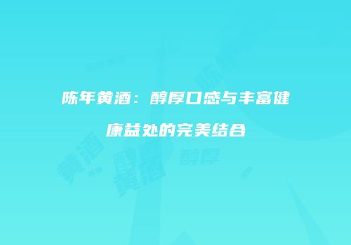 陈年黄酒：醇厚口感与丰富健康益处的完美结合