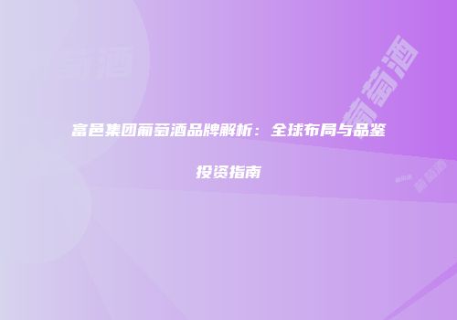 富邑集团葡萄酒品牌解析：全球布局与品鉴投资指南