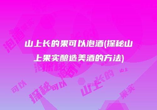 山上长的果可以泡酒(探秘山上果实酿造美酒的方法)