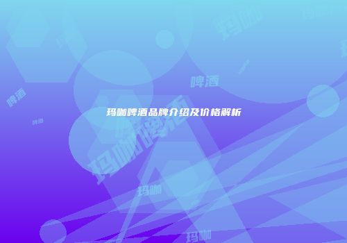 玛咖啤酒品牌介绍及价格解析