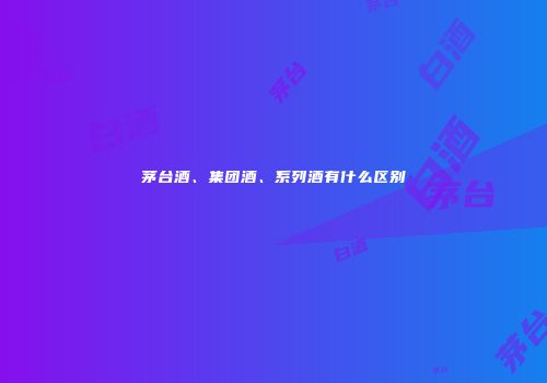 茅台酒、集团酒、系列酒有什么区别