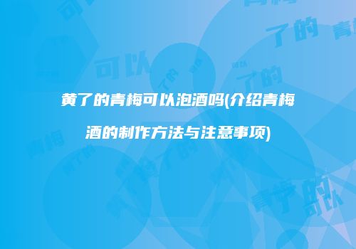 黄了的青梅可以泡酒吗(介绍青梅酒的制作方法与注意事项)