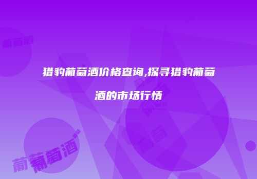 猎豹葡萄酒价格查询,探寻猎豹葡萄酒的市场行情