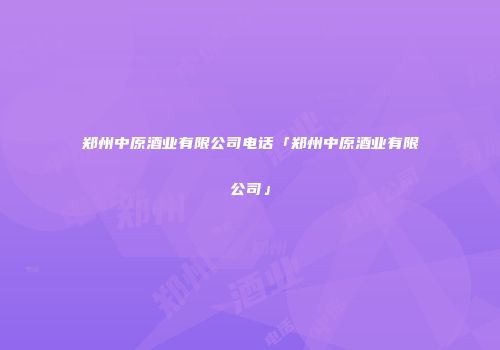 郑州中原酒业有限公司电话「郑州中原酒业有限公司」