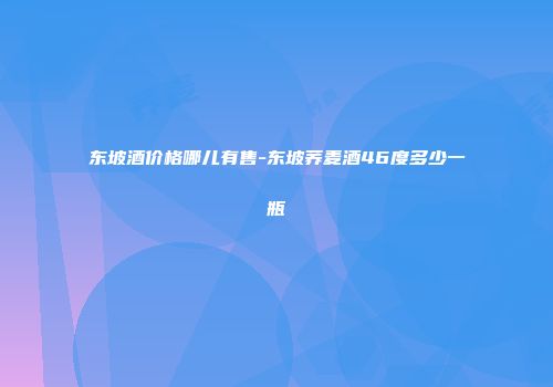 东坡酒价格哪儿有售-东坡荞麦酒46度多少一瓶
