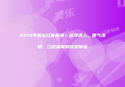 2014年美乐红葡萄酒：色泽诱人，香气浓郁，口感细腻的佳酿体验