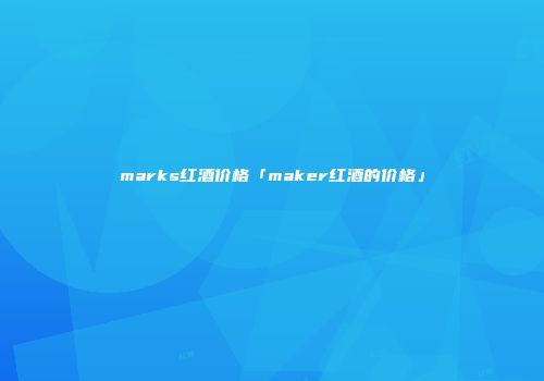 marks红酒价格「maker红酒的价格」