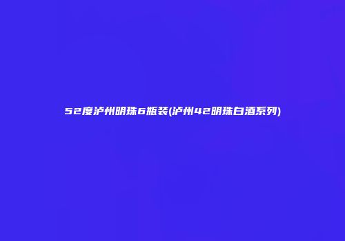 52度泸州明珠6瓶装(泸州42明珠白酒系列)
