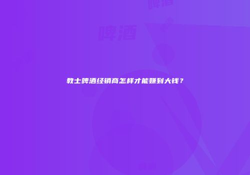 教士啤酒经销商怎样才能赚到大钱？