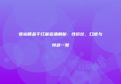 张裕精品干红葡萄酒解析：性价比、口感与特色一览