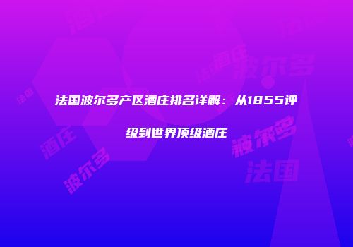法国波尔多产区酒庄排名详解：从1855评级到世界顶级酒庄
