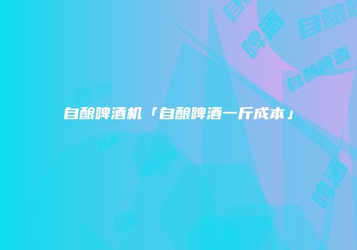 自酿啤酒机「自酿啤酒一斤成本」