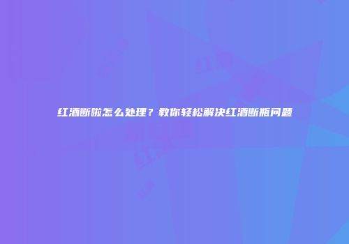 红酒断啦怎么处理？教你轻松解决红酒断瓶问题