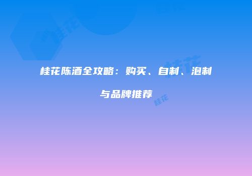 桂花陈酒全攻略：购买、自制、泡制与品牌推荐