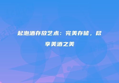 起泡酒存放艺术：完美存储，尽享美酒之美