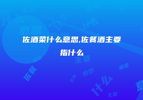 佐酒菜什么意思,佐餐酒主要指什么