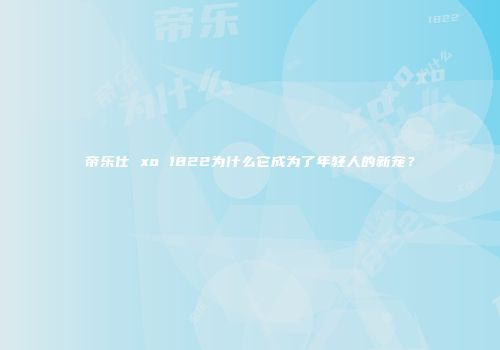 帝乐仕 xo 1822为什么它成为了年轻人的新宠？