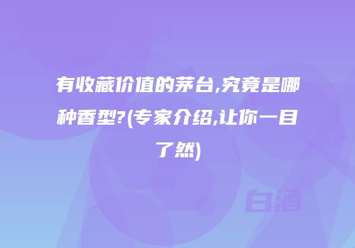有收藏价值的茅台,究竟是哪种香型?(专家介绍,让你一目了然)