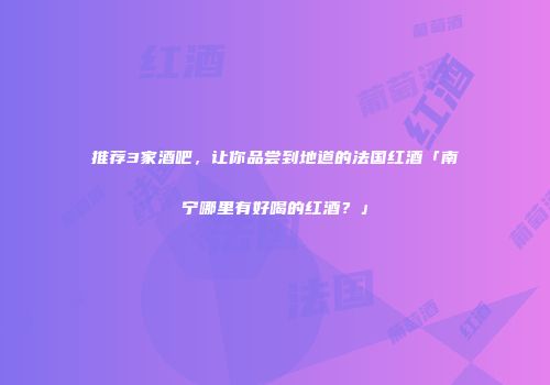 推荐3家酒吧，让你品尝到地道的法国红酒「南宁哪里有好喝的红酒？」