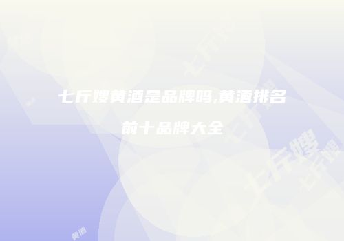 七斤嫂黄酒是品牌吗,黄酒排名前十品牌大全