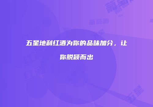 五星地利红酒为你的品味加分，让你脱颖而出