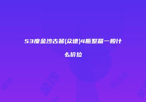 53度金沙古酱(众德)4瓶整箱一般什么价位