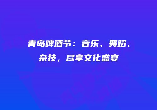 青岛啤酒节：音乐、舞蹈、杂技，尽享文化盛宴