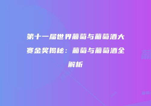 第十一届世界葡萄与葡萄酒大赛金奖揭秘：葡萄与葡萄酒全解析