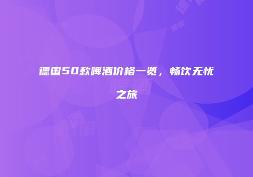 德国50款啤酒价格一览，畅饮无忧之旅