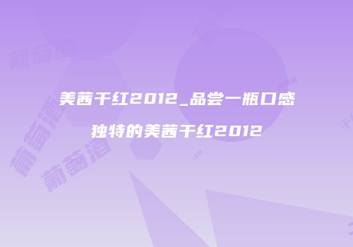 美茜干红2012_品尝一瓶口感独特的美茜干红2012