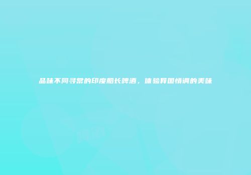 品味不同寻常的印度船长啤酒，体验异国情调的美味