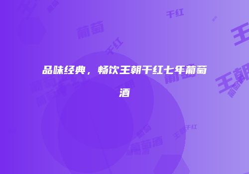 品味经典，畅饮王朝干红七年葡萄酒