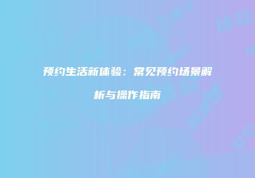 预约生活新体验：常见预约场景解析与操作指南