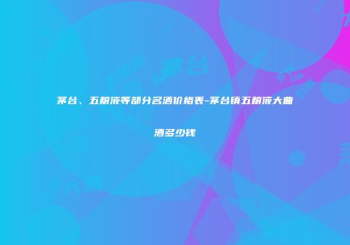 茅台、五粮液等部分名酒价格表-茅台镇五粮液大曲酒多少钱