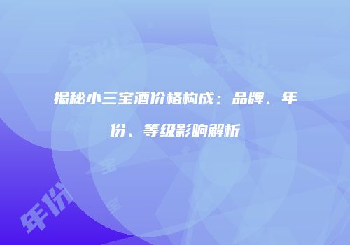 揭秘小三宝酒价格构成：品牌、年份、等级影响解析