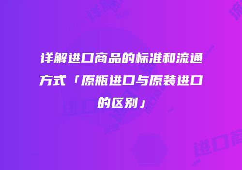 详解进口商品的标准和流通方式「原瓶进口与原装进口的区别」