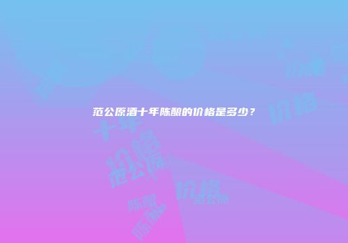 范公原酒十年陈酿的价格是多少？