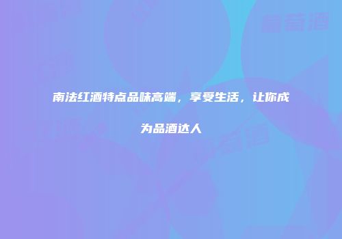 南法红酒特点品味高端，享受生活，让你成为品酒达人