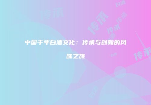 中国千年白酒文化：传承与创新的风味之旅