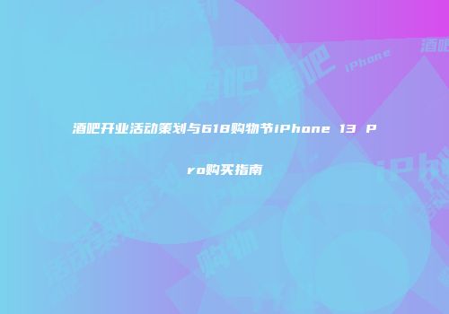 酒吧开业活动策划与618购物节iPhone 13 Pro购买指南