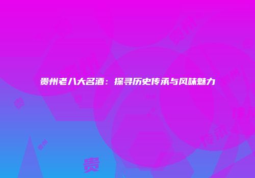 贵州老八大名酒：探寻历史传承与风味魅力