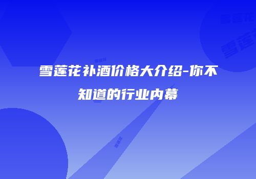 雪莲花补酒价格大介绍-你不知道的行业内幕