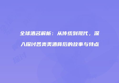 全球酒名解析：从传统到现代，深入探讨各类美酒背后的故事与特点