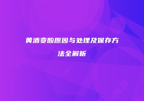 黄酒变酸原因与处理及保存方法全解析
